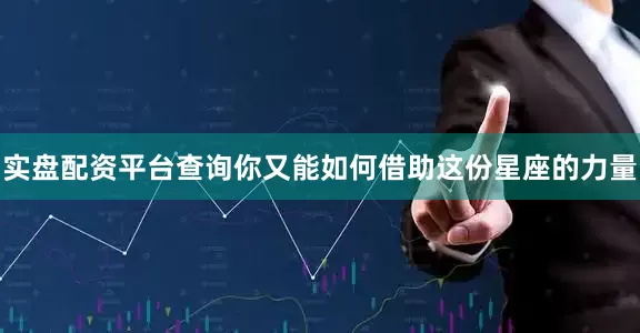 实盘配资平台查询你又能如何借助这份星座的力量