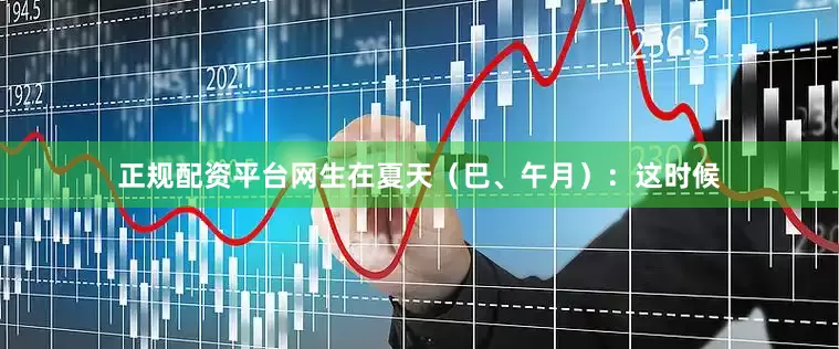 正规配资平台网生在夏天（巳、午月）：这时候