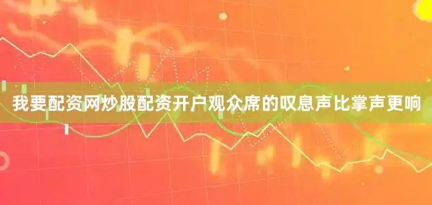 我要配资网炒股配资开户观众席的叹息声比掌声更响