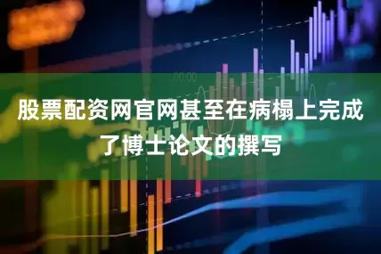 股票配资网官网甚至在病榻上完成了博士论文的撰写