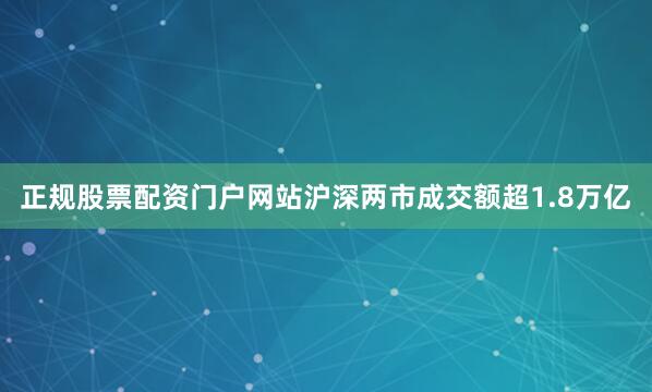 正规股票配资门户网站沪深两市成交额超1.8万亿