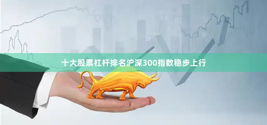十大股票杠杆排名沪深300指数稳步上行