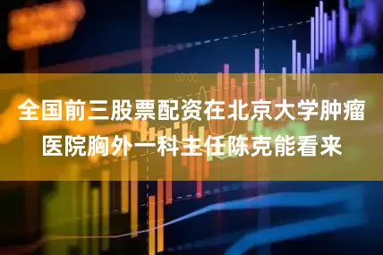 全国前三股票配资在北京大学肿瘤医院胸外一科主任陈克能看来