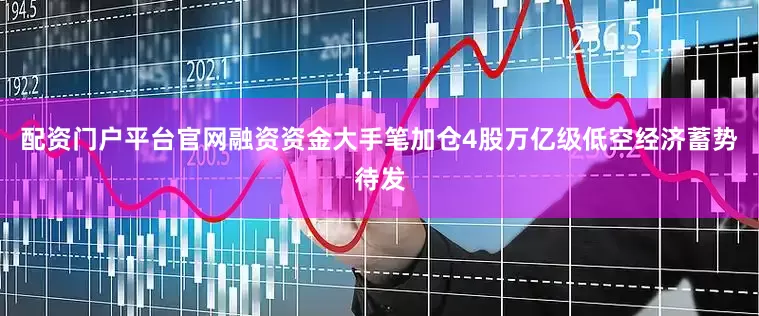 配资门户平台官网融资资金大手笔加仓4股万亿级低空经济蓄势待发