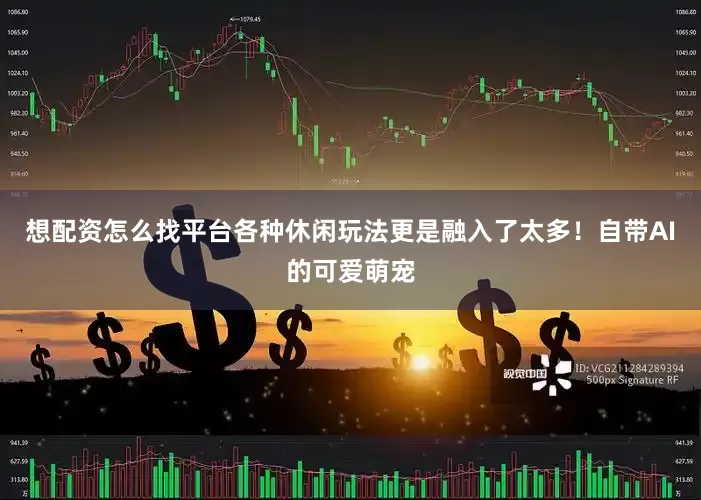 想配资怎么找平台各种休闲玩法更是融入了太多！自带AI的可爱萌宠