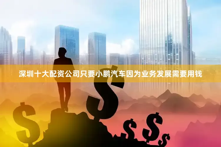 深圳十大配资公司只要小鹏汽车因为业务发展需要用钱