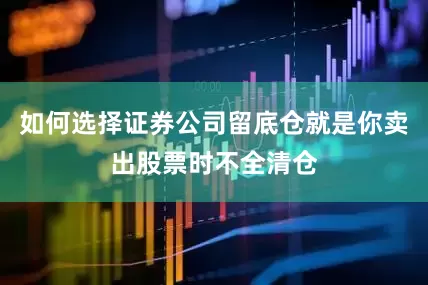 如何选择证券公司留底仓就是你卖出股票时不全清仓