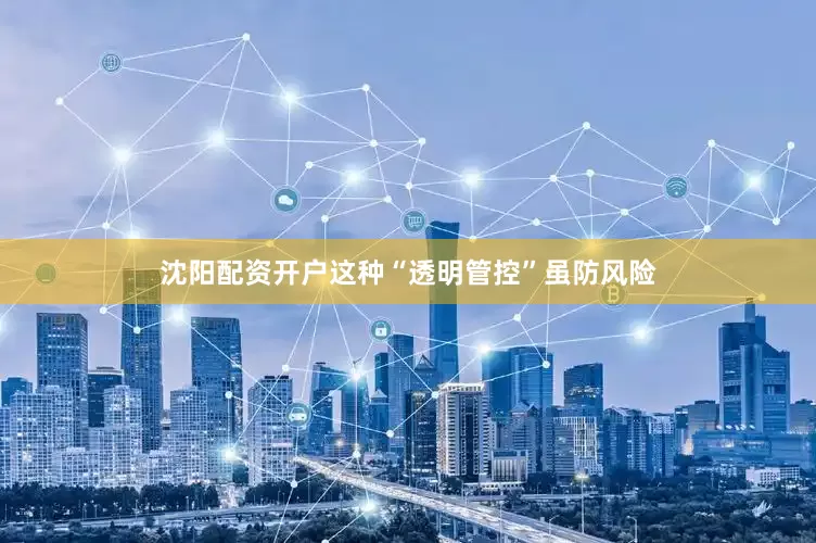 沈阳配资开户这种“透明管控”虽防风险