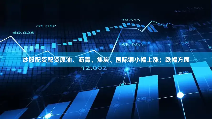 炒股配资配资原油、沥青、焦炭、国际铜小幅上涨；跌幅方面