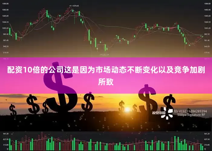 配资10倍的公司这是因为市场动态不断变化以及竞争加剧所致