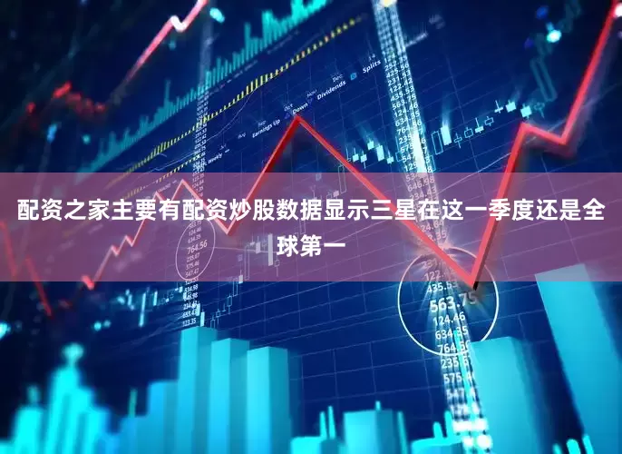 配资之家主要有配资炒股数据显示三星在这一季度还是全球第一