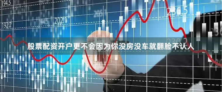 股票配资开户更不会因为你没房没车就翻脸不认人
