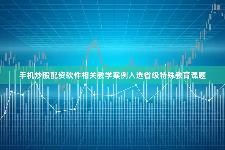 手机炒股配资软件相关教学案例入选省级特殊教育课题