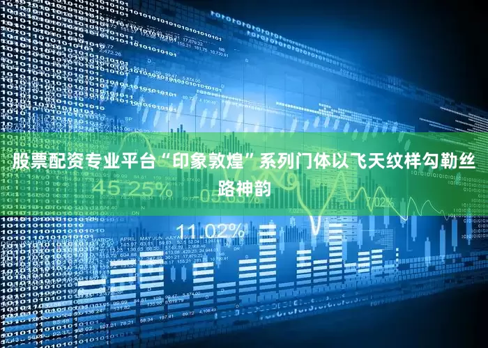 股票配资专业平台“印象敦煌”系列门体以飞天纹样勾勒丝路神韵