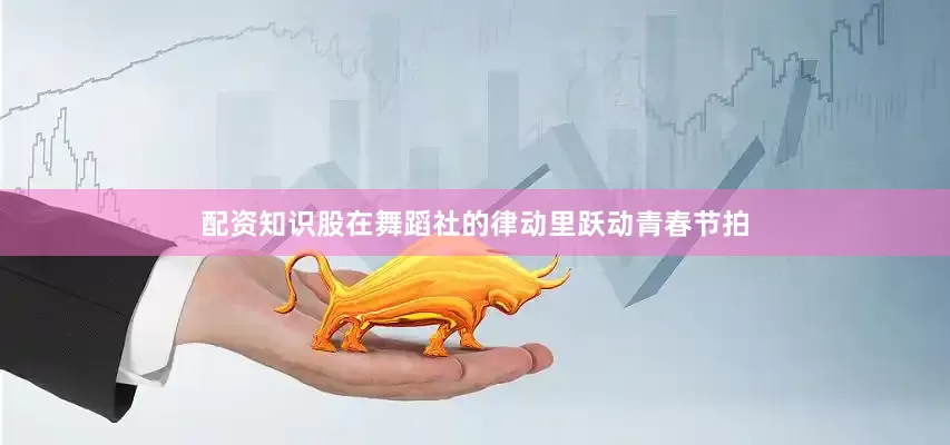 配资知识股在舞蹈社的律动里跃动青春节拍