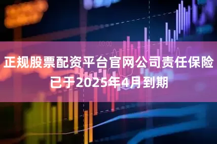 正规股票配资平台官网公司责任保险已于2025年4月到期