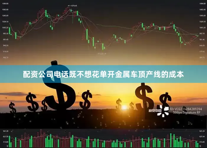 配资公司电话既不想花单开金属车顶产线的成本