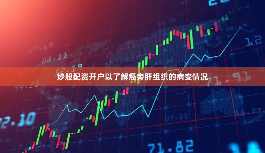 炒股配资开户以了解癌旁肝组织的病变情况