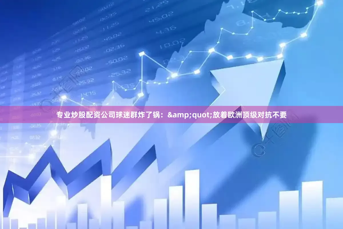 专业炒股配资公司球迷群炸了锅：&quot;放着欧洲顶级对抗不要