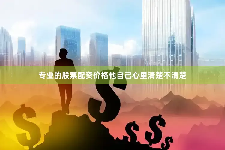 专业的股票配资价格他自己心里清楚不清楚