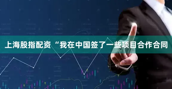 上海股指配资 “我在中国签了一些项目合作合同
